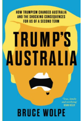 Trump's Australia: How Trumpism changed Australia and the shocking consequences for us of a second term