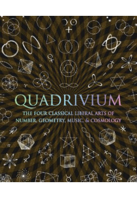 Quadrivium: The Four Classical Liberal Arts of Number, Geometry, Music, & Cosmology