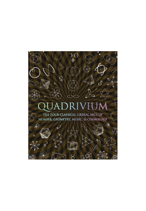 Quadrivium: The Four Classical Liberal Arts of Number, Geometry, Music, & Cosmology