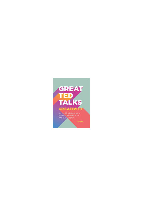 Great TED Talks - Creativity : An Unofficial Guide with Words of Wisdom from 100 TED Speakers