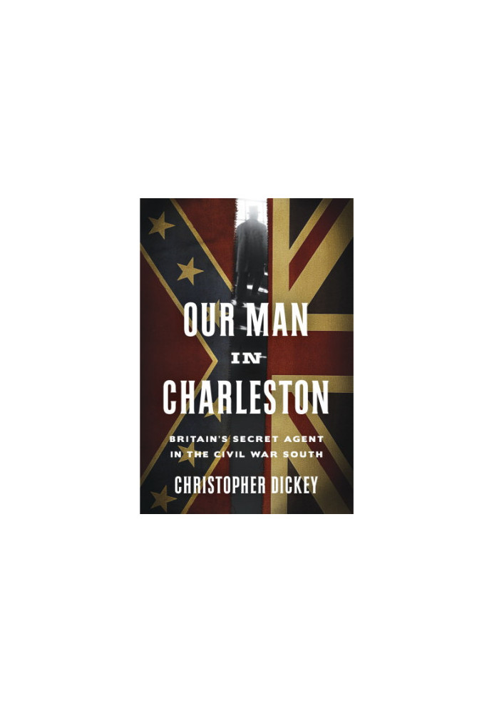 Our Man in Charleston: Britain's Secret Agent in the Civil War South