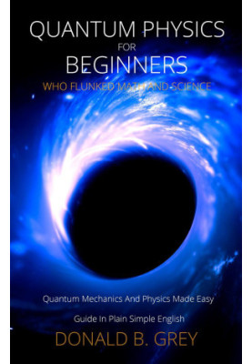 Quantum Physics for Beginners Who Flunked Math and Science--Quantum Mechanics and Physics Made Easy Guide In Plain Simple Eng