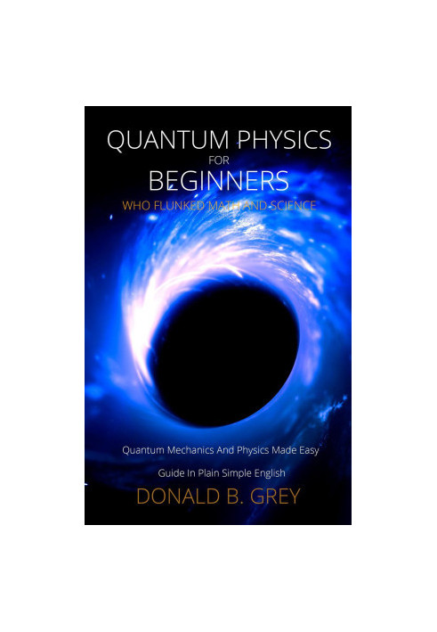 Quantum Physics for Beginners Who Flunked Math and Science--Quantum Mechanics and Physics Made Easy Guide In Plain Simple Eng