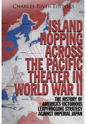 Island Hopping across the Pacific Theater in World War II: The History of America’s Victorious Leapfrogging Strategy against 
