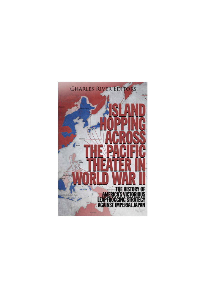 Island Hopping across the Pacific Theater in World War II: The History of America’s Victorious Leapfrogging Strategy against 