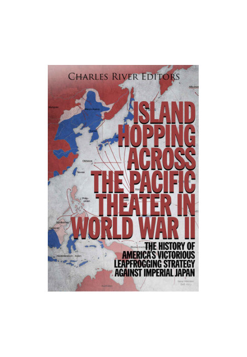 Island Hopping across the Pacific Theater in World War II: The History of America’s Victorious Leapfrogging Strategy against 
