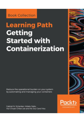 Getting Started with Containerization : Reduce the Operational Burden on Your System by Automating and Managing Your Containe