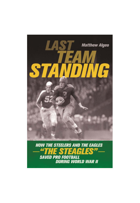 Last Team Standing: How the Pittsburgh Steelers and the Philadelphia Eagles-The "St Eagles"-Saved Pro Football During World W