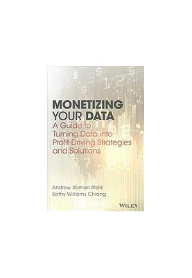 Monetizing your data : a guide to turning data into profit driving strategies and solutions