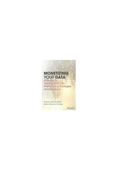 Monetizing your data : a guide to turning data into profit driving strategies and solutions