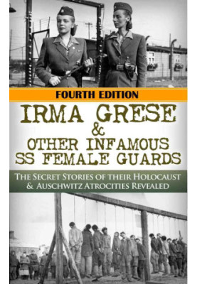Irma Grese & The SS Girls From Hell - The Secret Stories of Their Holocaust & Auschwitz Atrocities Revealed (4th ed. 2015)