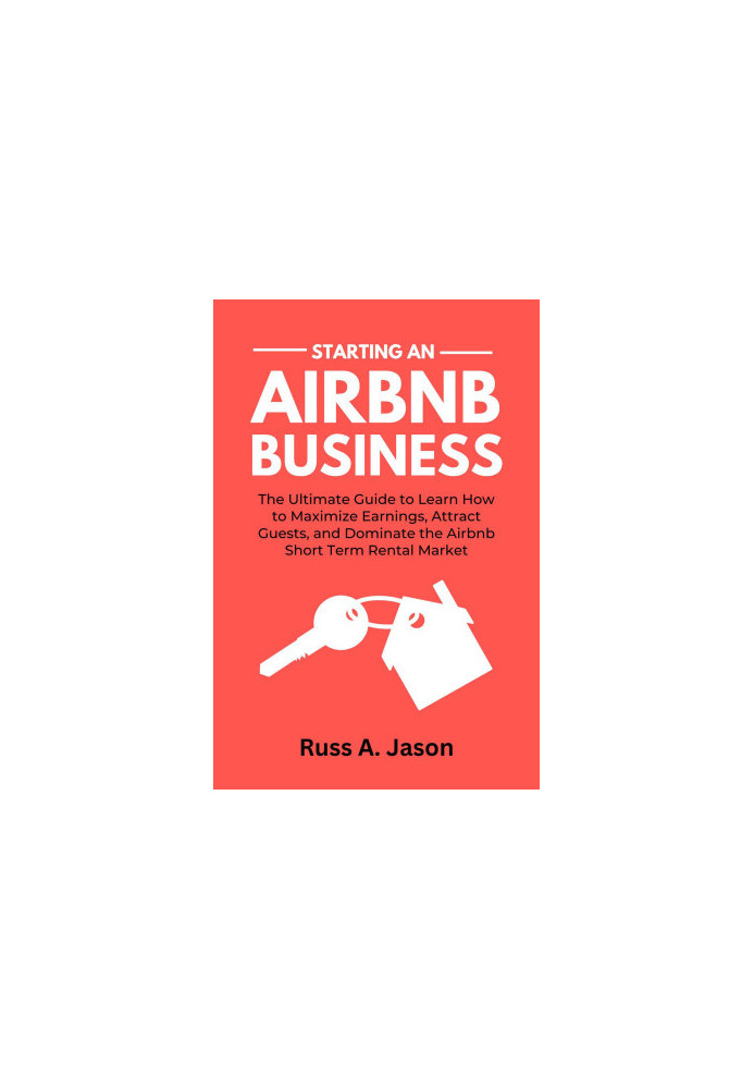 Starting An Airbnb Business: The Ultimate Guide to Learn How to Maximize Earnings, Attract Guests, and Dominate the Airbnb Sh
