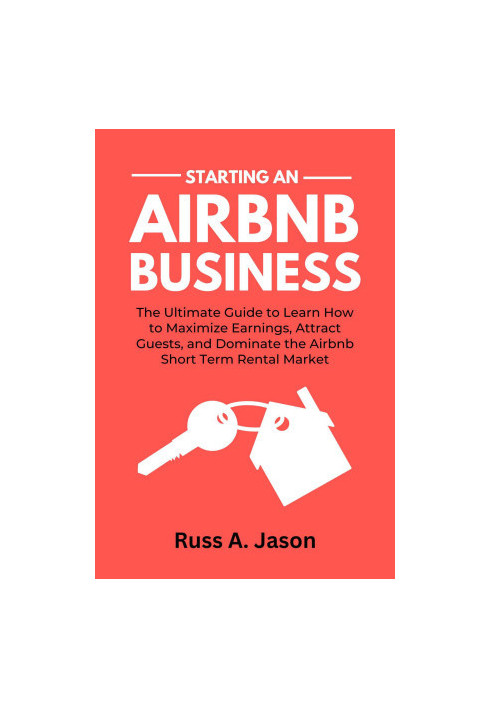 Starting An Airbnb Business: The Ultimate Guide to Learn How to Maximize Earnings, Attract Guests, and Dominate the Airbnb Sh