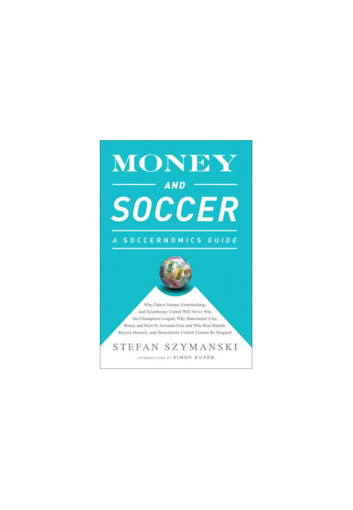 Money and Soccer: A Soccernomics Guide: Why Chievo Verona, Unterhaching, and Scunthorpe United Will Never Win the Champions L
