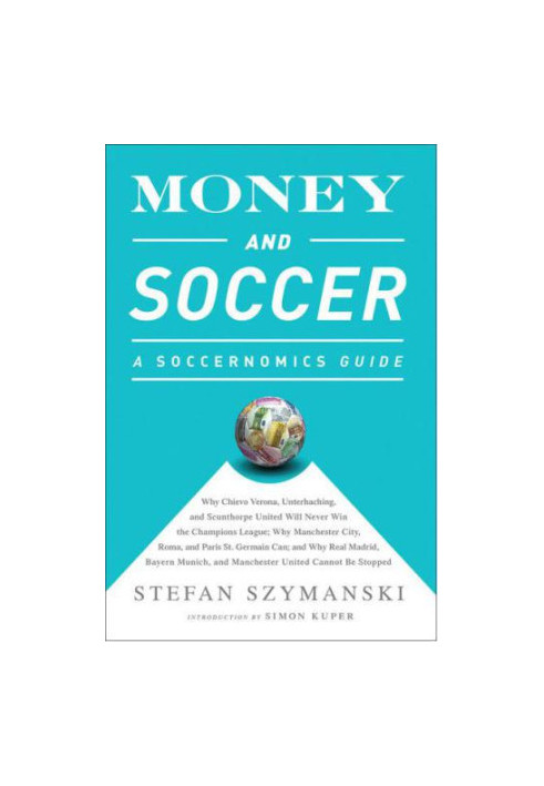 Money and Soccer: A Soccernomics Guide: Why Chievo Verona, Unterhaching, and Scunthorpe United Will Never Win the Champions L