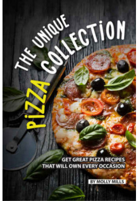 The Unique Pizza Collection: Get Great Pizza Recipes That Will Own Every Occasion
