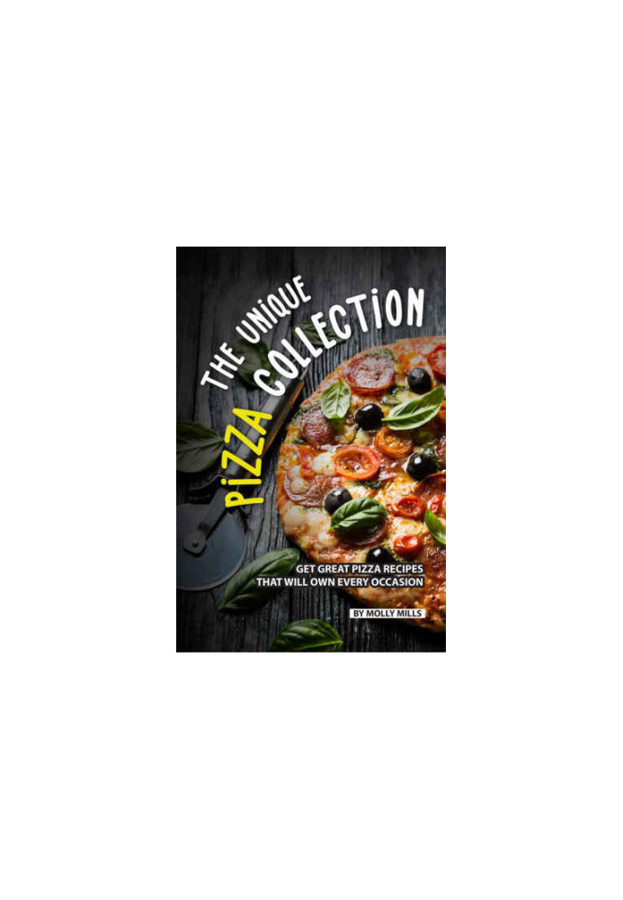 The Unique Pizza Collection: Get Great Pizza Recipes That Will Own Every Occasion