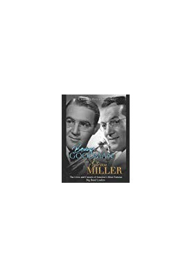 Benny Goodman and Glenn Miller: The Lives and Careers of America’s Most Famous Big Band Leaders