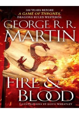 Fire & Blood: 300 Years Before A Game of Thrones (A Targaryen History)