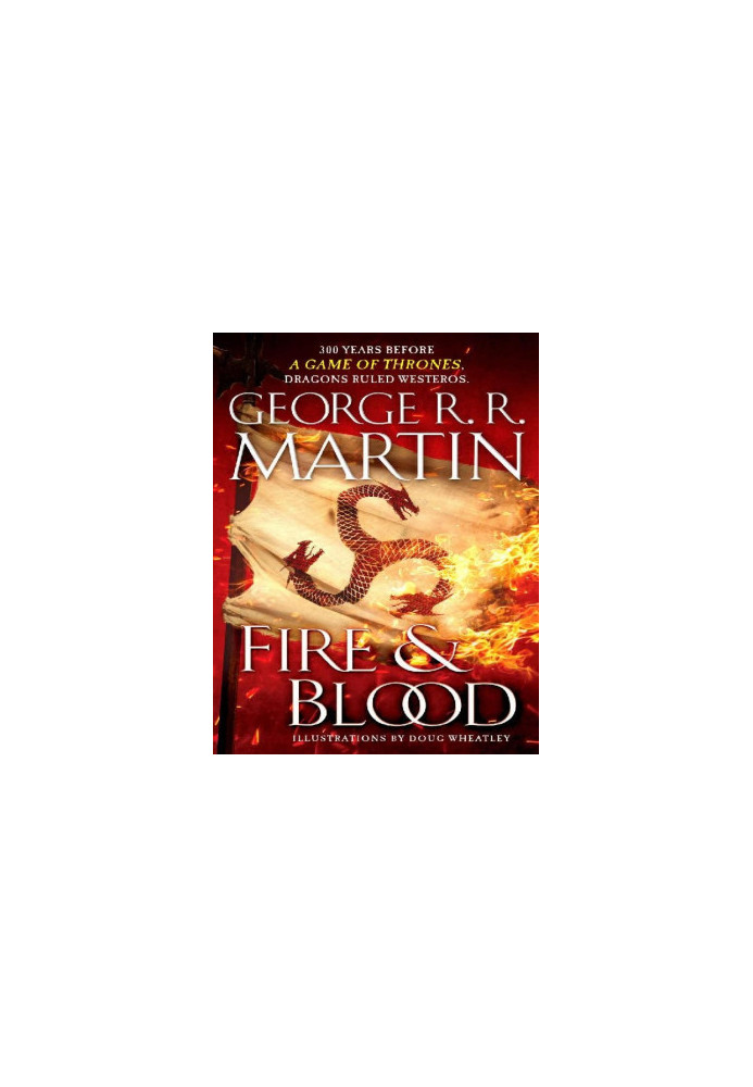 Fire & Blood: 300 Years Before A Game of Thrones (A Targaryen History)