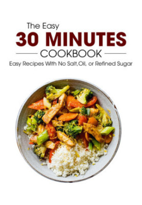 The Easy 30 Minutes Cookbook: Easy Recipes With No Salt, Oil, Refined Sugar