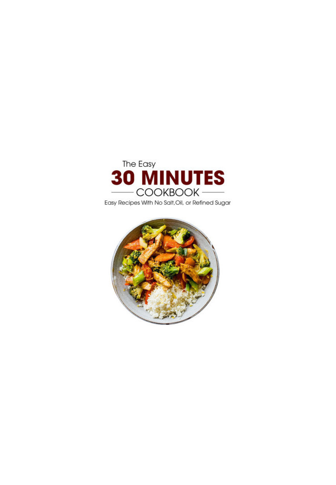 The Easy 30 Minutes Cookbook: Easy Recipes With No Salt, Oil, Refined Sugar