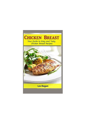Chicken Breast: Your Guide To Easy And Tasty Chicken Breast Recipes