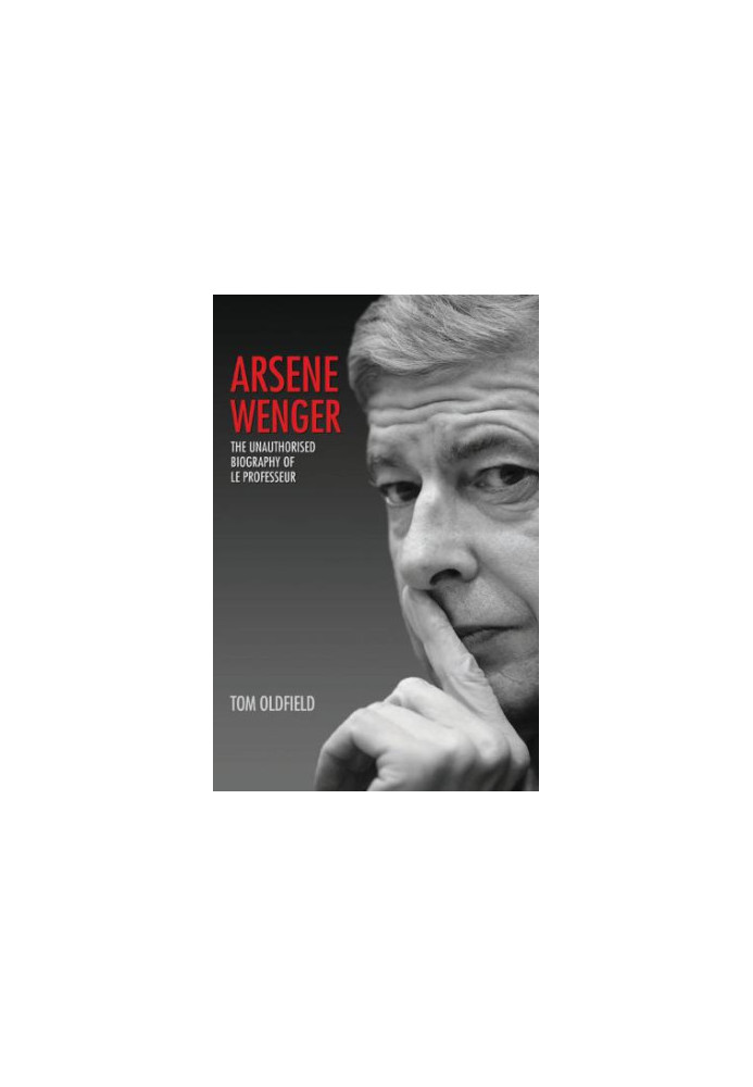 Arsene Wenger - The Unauthorised Biography of Le Professeur