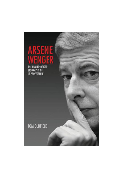 Arsene Wenger - The Unauthorised Biography of Le Professeur