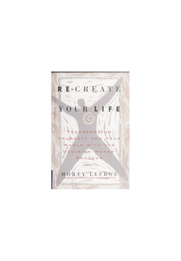Re-create Your Life : Transforming Yourself and Your World With the Decision Maker Process