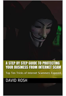 A Step by Step Guide to Protecting Your Business From Internet Scam: Top Ten Tricks of Internet Scammers Exposed