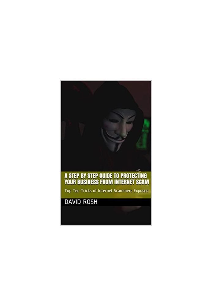 A Step by Step Guide to Protecting Your Business From Internet Scam: Top Ten Tricks of Internet Scammers Exposed