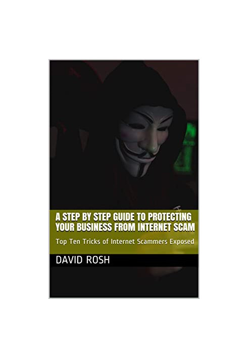 A Step by Step Guide to Protecting Your Business From Internet Scam: Top Ten Tricks of Internet Scammers Exposed
