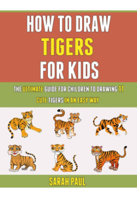 How To Draw Tigers For Kids: The Ultimate Guide For Children To Drawing 11 Cute Tigers In An Easy Way