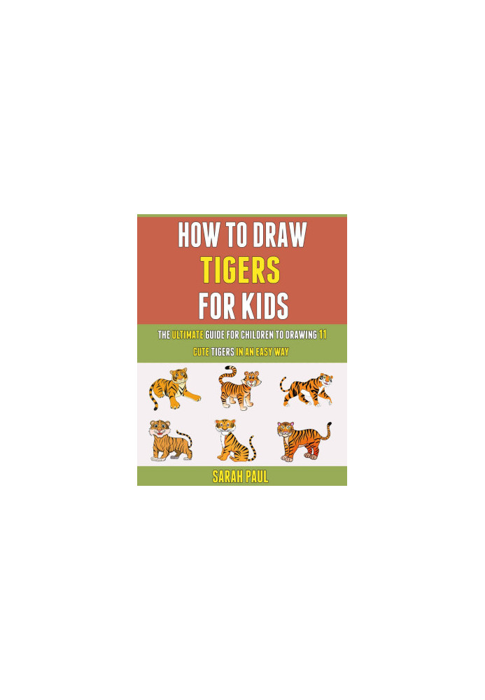 How To Draw Tigers For Kids: The Ultimate Guide For Children To Drawing 11 Cute Tigers In An Easy Way