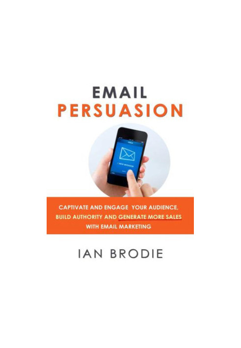 Email Persuasion: Captivate and Engage Your Audience, Build Authority and Generate More Sales With Email Marketing