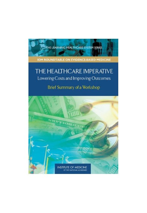 The Healthcare Imperative: Lowering Costs and Improving Outcomes: Workshop Series Summary (The Learning Health System Series: