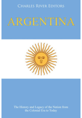 Argentina: The History and Legacy of the Nation from the Colonial Era to Today