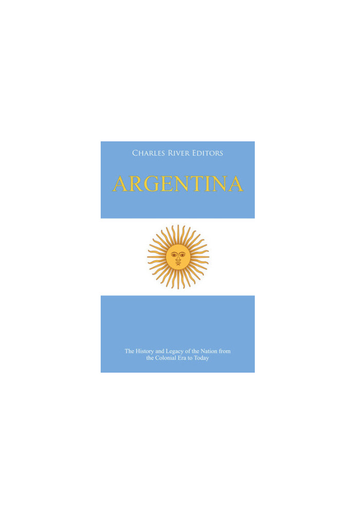 Argentina: The History and Legacy of the Nation from the Colonial Era to Today