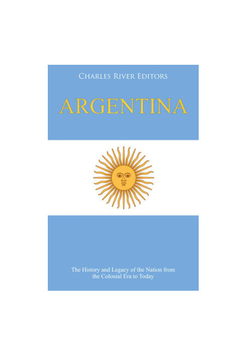 Argentina: The History and Legacy of the Nation from the Colonial Era to Today