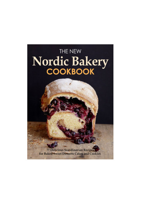 The New Nordic Bakery Cookbook : 77 Delicious Scandinavian Recipes from Northern European Countries