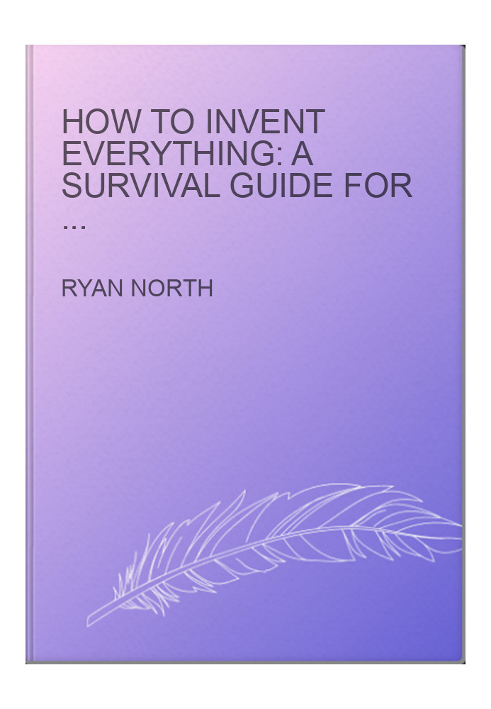 How to Invent Everything: A Survival Guide for the Stranded Time Traveler