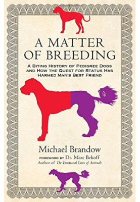 A Matter of Breeding: A Biting History of Pedigree Dogs and How the Quest for Status Has Harmed Man's Best Friend