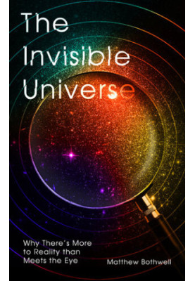 The Invisible Universe: Why There's More to Reality than Meets the Eye