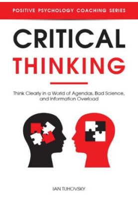 Critical Thinking : Think Clearly in a World of Agendas, Bad Science, and Information Overload