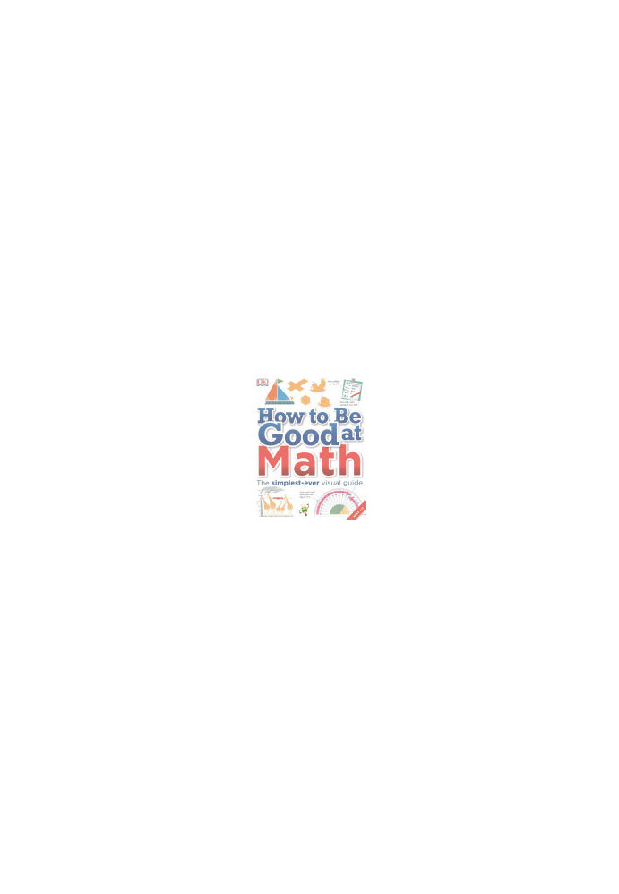 DK - How to Be Good at Math: The simplest-ever visual guide, Ages 7-11