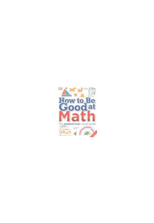 DK - How to Be Good at Math: The simplest-ever visual guide, Ages 7-11