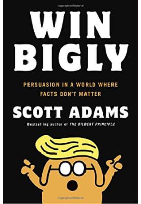 Win Bigly: Persuasion in a World Where Facts Don’t Matter