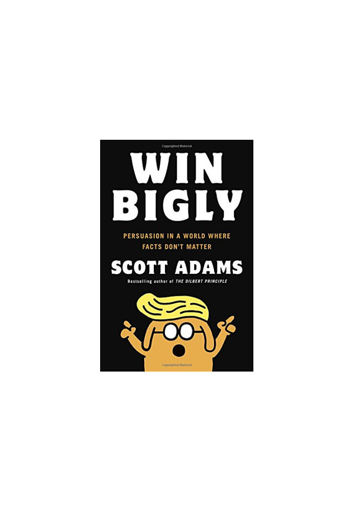 Win Bigly: Persuasion in a World Where Facts Don’t Matter