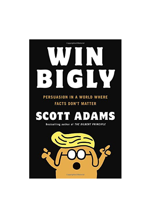 Win Bigly: Persuasion in a World Where Facts Don’t Matter